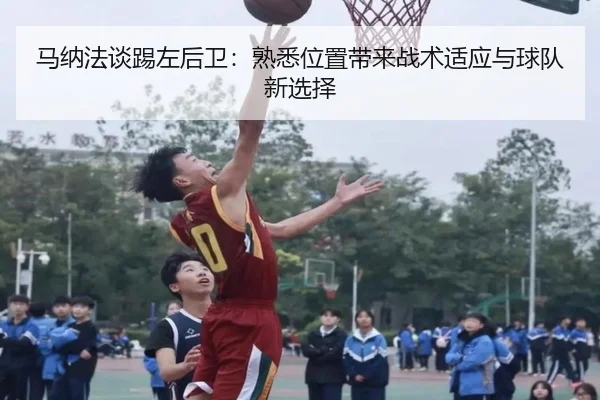 马纳法谈踢左后卫：熟悉位置带来战术适应与球队新选择