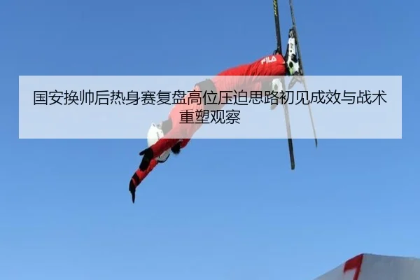 国安换帅后热身赛复盘高位压迫思路初见成效与战术重塑观察