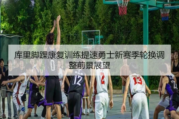 库里脚踝康复训练提速勇士新赛季轮换调整前景展望
