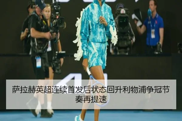萨拉赫英超连续首发后状态回升利物浦争冠节奏再提速