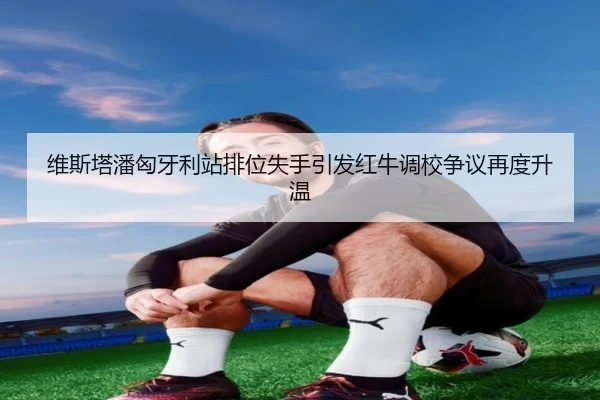 维斯塔潘匈牙利站排位失手引发红牛调校争议再度升温