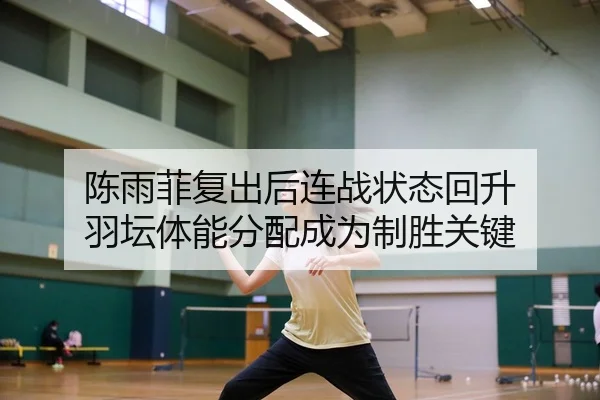 陈雨菲复出后连战状态回升 羽坛体能分配成为制胜关键