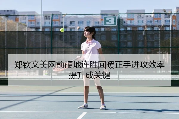 郑钦文美网前硬地连胜回暖正手进攻效率提升成关键